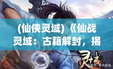 (仙侠灵域) 《仙战灵域：古籍解封，揭秘失落的灵域秘密》——历史尘埃中的震撼挖掘！